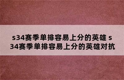 s34赛季单排容易上分的英雄 s34赛季单排容易上分的英雄对抗